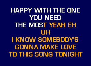 HAPPY WITH THE ONE
YOU NEED
THE MOST YEAH EH
UH
I KNOW SOMEBODYS
GONNA MAKE LOVE
TO THIS SONG TONIGHT