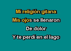 Mi religibn gitana
Mis ojos se llenaron

De dolor

Y te perdi en el Iago