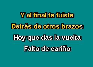 Y al final te fuiste

Detrras de otros brazos

Hoy que das la vuelta

Falto de carifxo