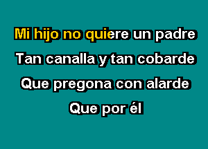 Mi hijo no quiere un padre
Tan canalla y tan cobarde
Que pregona con alarde

Que per a