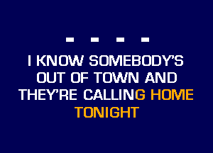 I KNOW SOMEBODYS
OUT OF TOWN AND
THEYRE CALLING HOME

TONIGHT