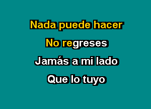 Nada puede hacer
No regreses

Jamas a mi lado

Que lo tuyo