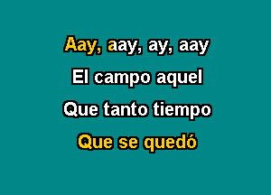 Aay, aay, ay, aay

El campo aquel

Que tanto tiempo

Que se quedc')