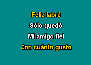 Feliz labrt'e
Sdlo quedc')

Mi amigo fiel

Con cuanto gusto