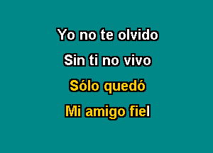 Yo no te olvido
Sin ti no vivo

Sblo quedb

Mi amigo fiel