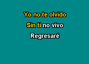 Yo no te olvido

Sin ti no vivo

Regresart'e