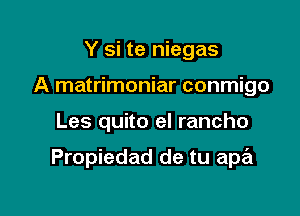 Y si te niegas
A matrimoniar conmigo

Les quito el rancho

Propiedad de tu ape'z