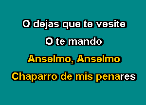 O dejas que te vesite
0 te mando

Anselmo, Anselmo

Chaparro de mis penares