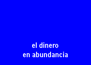 el dinero
en abundancia