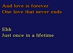 And love is forever
One love that never ends

Ehh
Just once in a lifetime