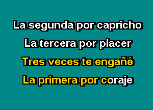 La segunda por capricho
La tercera por placer
Tres veces te engafniz

La primera por coraje