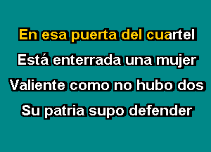 En esa puerta del cuartel
Esta enterrada una mujer
Valiente como no hubo dos

Su patria supo defender