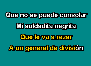 Que no se puede consolar
Mi soldadita negrita
Que le va a rezar

A un general de divisic'm