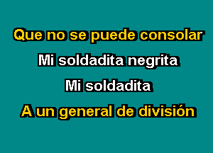 Que no se puede consolar

Mi soldadita negrita

Mi soldadita

A un general de divisic'm