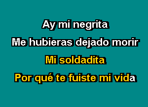 Ay mi negrita
Me hubieras dejado morir
Mi soldadita

Por quziz te fuiste mi vida