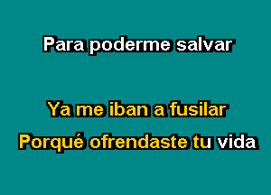 Para poderme salvar

Ya me iban a fusilar

Porquie ofrendaste tu vida