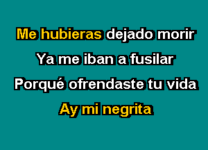 Me hubieras dejado morir
Ya me iban a fusilar
Porqmgz ofrendaste tu Vida

Ay mi negrita