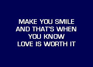 MAKE YOU SMILE
AND THATB WHEN

YOU KNOW
LOVE IS WORTH IT