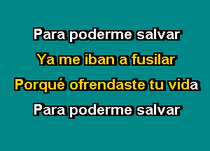 Para poderme salvar
Ya me iban a fusilar

Porquie ofrendaste tu vida

Para poderme salvar

g