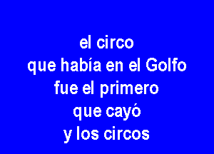 el circo
que habia en el Golfo

fue el primero
que cayb
y los circos