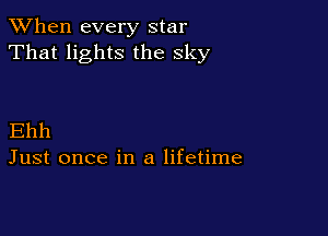 When every star
That lights the sky

Ehh
Just once in a lifetime