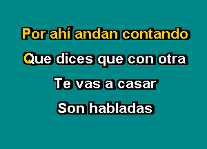 Por ahi andan contando

Que dices que con otra

Te vas a casar
Son habladas