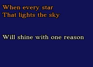 When every star
That lights the sky

XVill shine with one reason