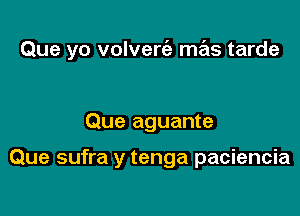 Que yo volverie mas tarde

Que aguante

Que sufra y tenga paciencia