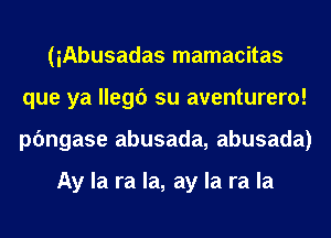 (iAbusadas mamacitas
que ya llegc') su aventurero!
pfmgase abusada, abusada)

Ay la ra la, ay la ra la