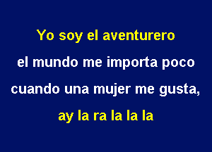 Yo soy el aventurero

el mundo me importa poco

cuando una mujer me gusta,

ay la ra la la la