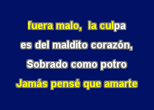 fuera malo, la culpa
es del maldito corazc'm,

Sobrado como potro

Jamas pensfa que amarte