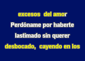 excesos del amor
Perdc'mame por haberte

lastimado sin querer

desbocado, cayendo en Ios