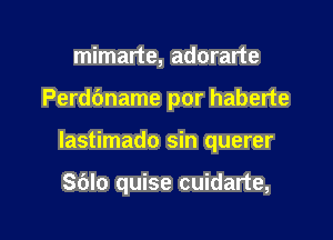 mimarte, adorarte

Perdc'mame por haberte

lastimado sin querer

Sblo quise cuidarte,