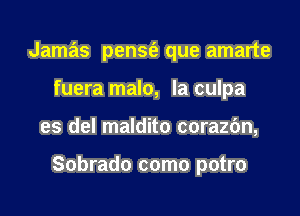 Jamas pen5t5z que amarte
fuera malo, la culpa

es del maldito corazbn,

Sobrado como potro