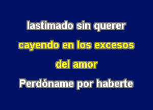 lastimado sin querer

cayendo en los excesos
del amor

Perdbname por haberte