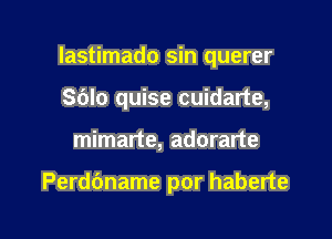 lastimado sin querer

Sblo quise cuidarte,
mimarte, adorarte

Perdbname por haberte