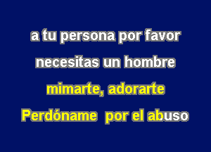 a tu persona por favor
necesitas un hombre

mimarte, adorarte

Perdbname por el abuso