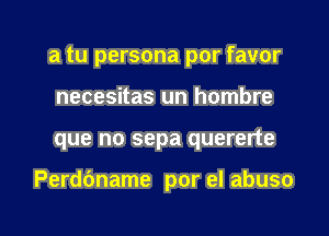 a tu persona por favor
necesitas un hombre

que no sepa quererte

Perdbname por el abuso

g