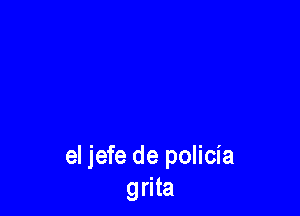 el jefe de policia
grita