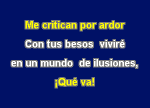 Me critican por ardor

Con tus besos vivirt'a
en un mundo de ilusiones,

iQufe va!