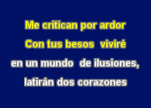 Me critican por ardor

Con tus besos vivirt'a
en un mundo de ilusiones,

latiran dos corazones