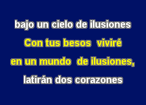 bajo un cielo de ilusiones
Con tus besos vivirt'e
en un mundo de ilusiones,

latiran dos corazones