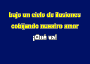 bajo un cielo de ilusiones

cobijando nuestro amor

iQue'z va!