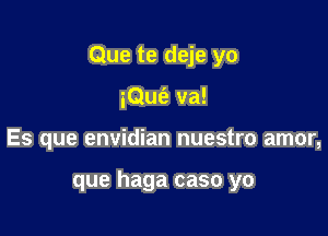 Que te deje yo

iQufe va!
Es que envidian nuestro amor,

que haga caso yo