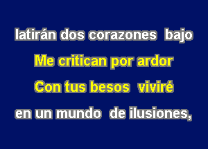 latiran dos corazones bajo
Me critican por ardor
Con tus besos vivirt'e

en un mundo de ilusiones,