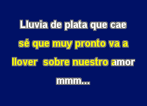 Lluvia de plata que cae

sf? que muy pronto va a
over sobre nuestro amor