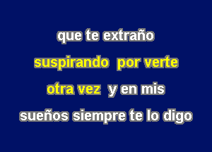 que te extrar'io
suspirando por verte

otra vez y en mis

suerios siempre te lo digo