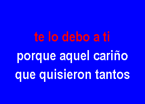 porque aquel carifio
que quisieron tantos