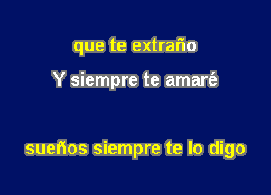 que te extrar'io

Y siempre te amarfz

suerios siempre te lo digo