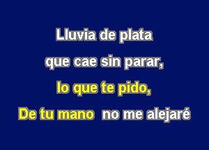 Lluvia de plata
que cae sin parar,

lo que te pido,

De tu mano no me alejart'e